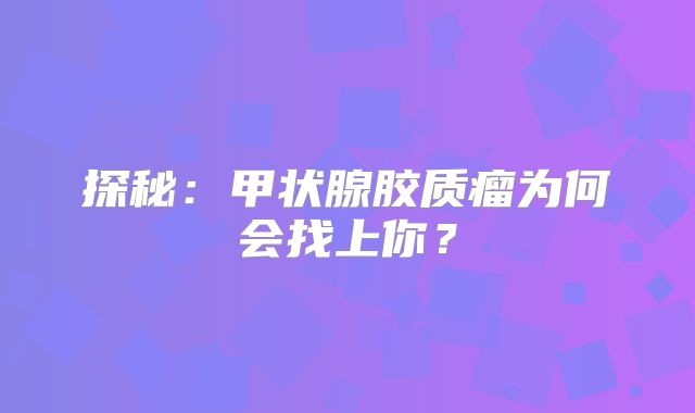 探秘：甲状腺胶质瘤为何会找上你？