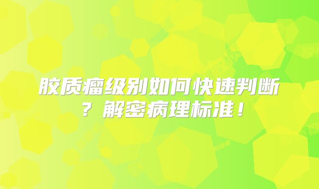 胶质瘤级别如何快速判断？解密病理标准！