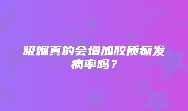 吸烟真的会增加胶质瘤发病率吗？