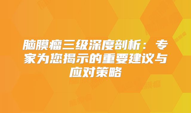 脑膜瘤三级深度剖析：专家为您揭示的重要建议与应对策略