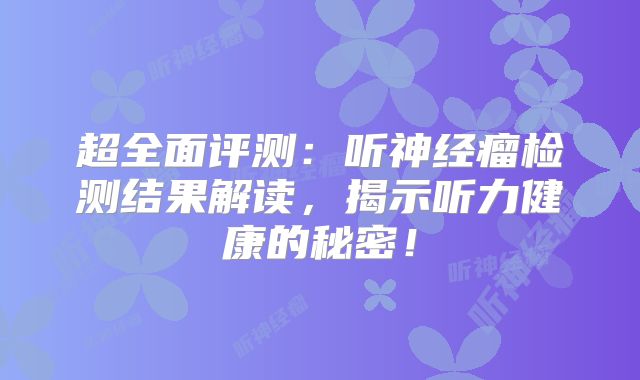 超全面评测：听神经瘤检测结果解读，揭示听力健康的秘密！