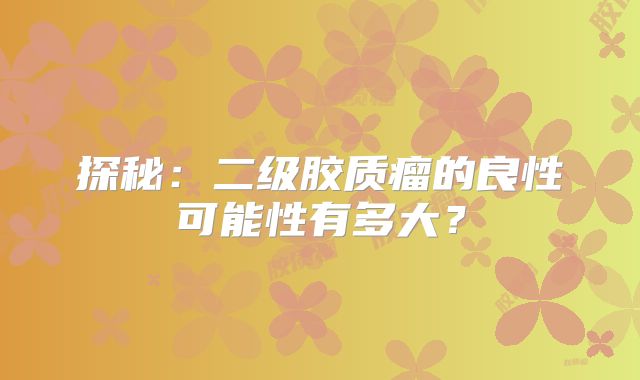 探秘：二级胶质瘤的良性可能性有多大？