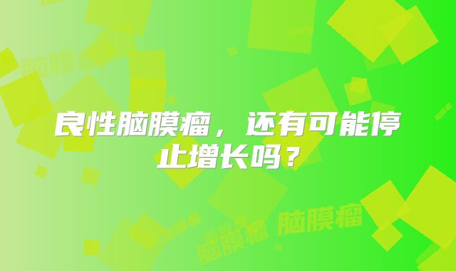 良性脑膜瘤，还有可能停止增长吗？