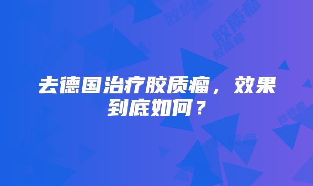 去德国治疗胶质瘤，效果到底如何？