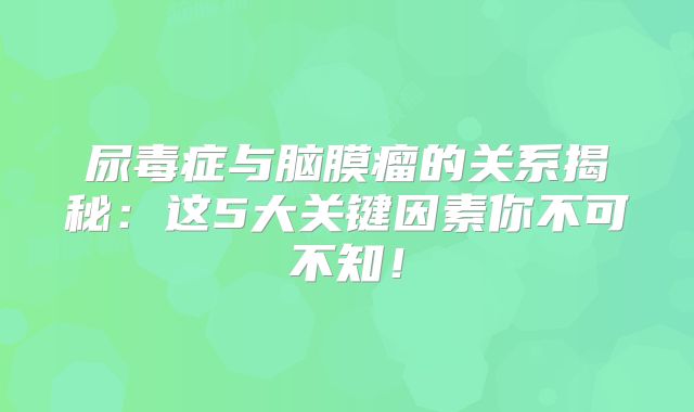 尿毒症与脑膜瘤的关系揭秘：这5大关键因素你不可不知！