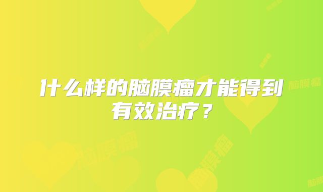 什么样的脑膜瘤才能得到有效治疗？