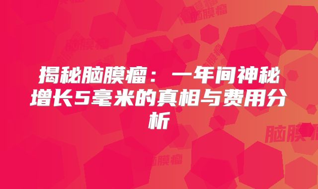 揭秘脑膜瘤：一年间神秘增长5毫米的真相与费用分析