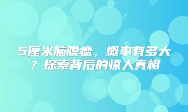 5厘米脑膜瘤，概率有多大？探索背后的惊人真相