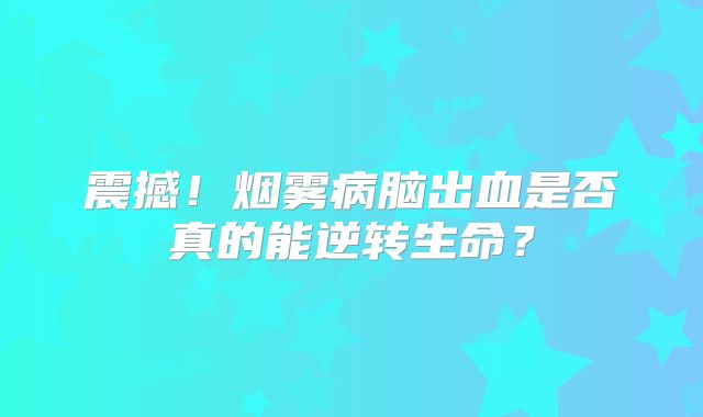 震撼！烟雾病脑出血是否真的能逆转生命？