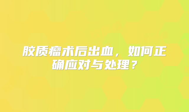 胶质瘤术后出血，如何正确应对与处理？