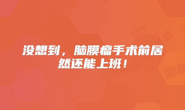 没想到，脑膜瘤手术前居然还能上班！