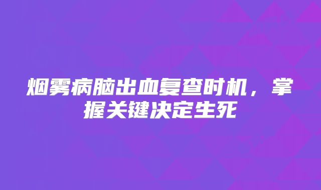 烟雾病脑出血复查时机，掌握关键决定生死