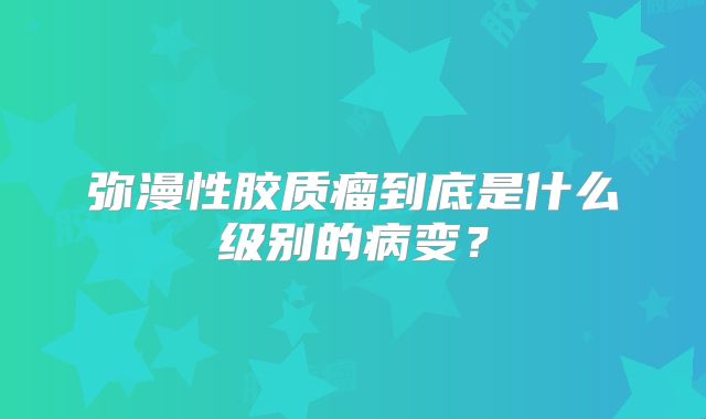 弥漫性胶质瘤到底是什么级别的病变？