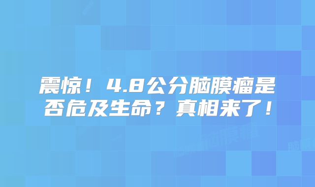 震惊！4.8公分脑膜瘤是否危及生命？真相来了！