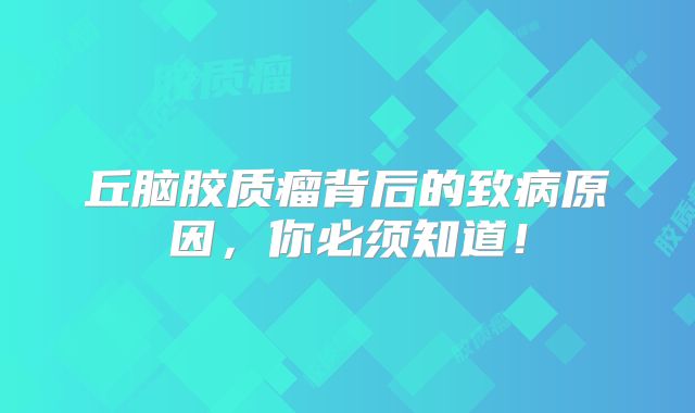 丘脑胶质瘤背后的致病原因，你必须知道！