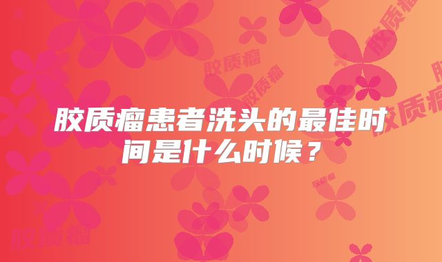 胶质瘤患者洗头的最佳时间是什么时候？