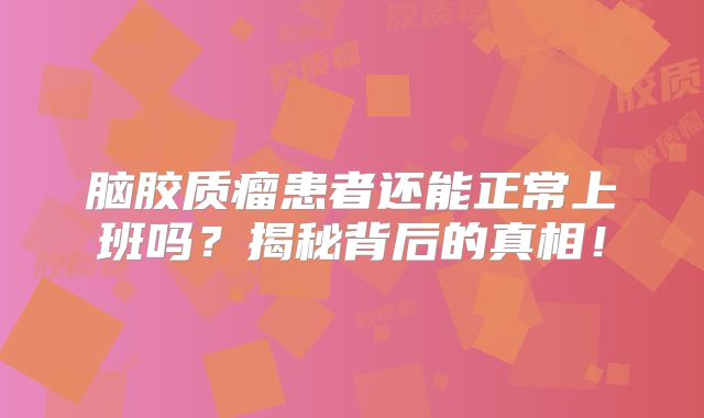 脑胶质瘤患者还能正常上班吗？揭秘背后的真相！