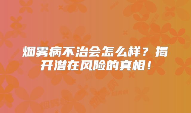 烟雾病不治会怎么样？揭开潜在风险的真相！