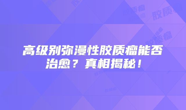高级别弥漫性胶质瘤能否治愈？真相揭秘！