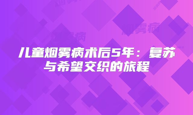 儿童烟雾病术后5年：复苏与希望交织的旅程