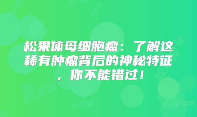 松果体母细胞瘤：了解这稀有肿瘤背后的神秘特征，你不能错过！