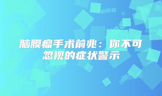 脑膜瘤手术前兆：你不可忽视的症状警示