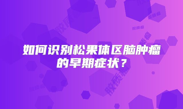 如何识别松果体区脑肿瘤的早期症状？