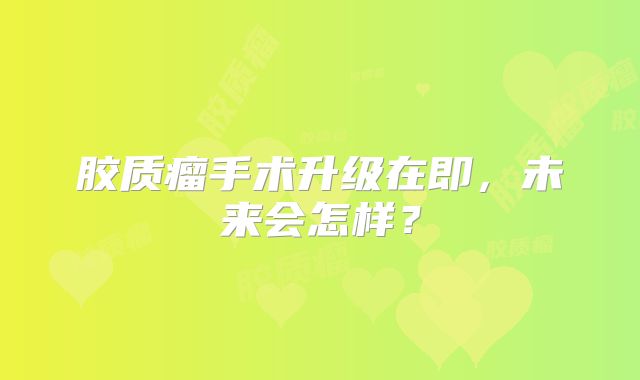 胶质瘤手术升级在即，未来会怎样？