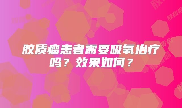 胶质瘤患者需要吸氧治疗吗？效果如何？