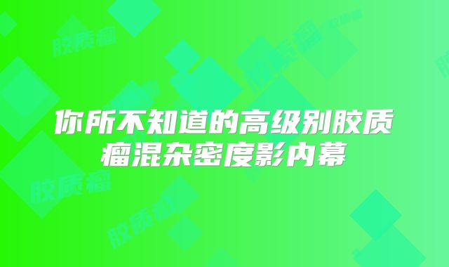 你所不知道的高级别胶质瘤混杂密度影内幕