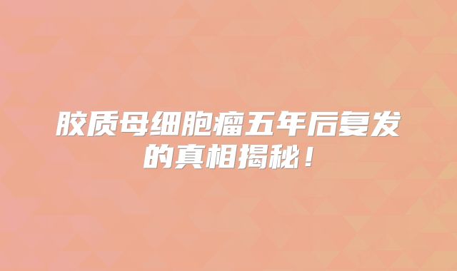 胶质母细胞瘤五年后复发的真相揭秘！