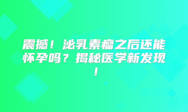 震撼！泌乳素瘤之后还能怀孕吗？揭秘医学新发现！