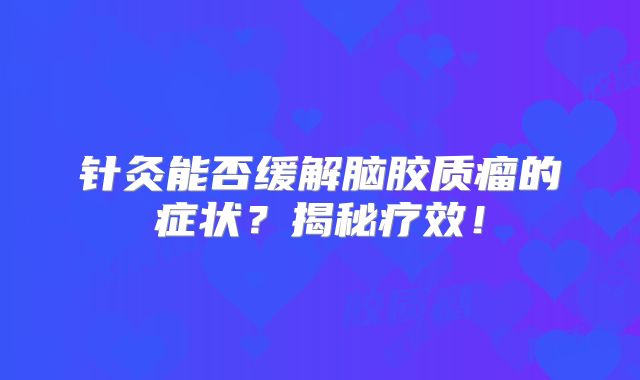 针灸能否缓解脑胶质瘤的症状？揭秘疗效！