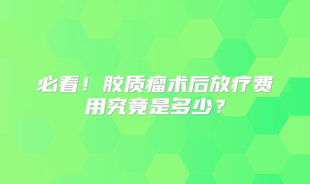 必看！胶质瘤术后放疗费用究竟是多少？