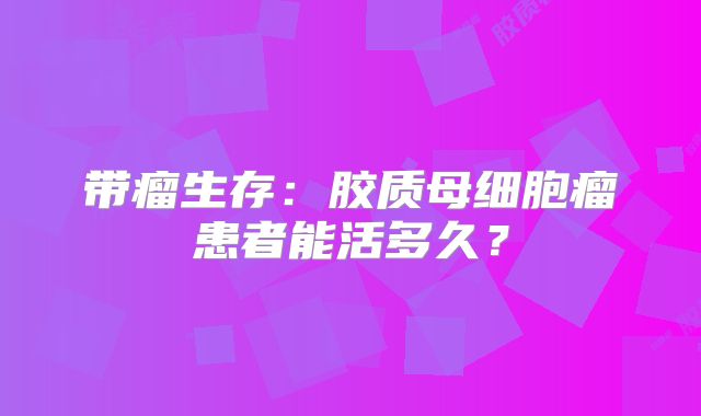 带瘤生存：胶质母细胞瘤患者能活多久？