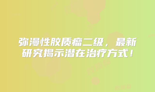 弥漫性胶质瘤二级，最新研究揭示潜在治疗方式！