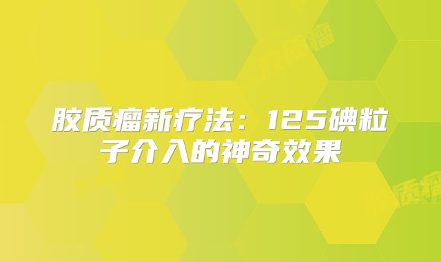 胶质瘤新疗法：125碘粒子介入的神奇效果