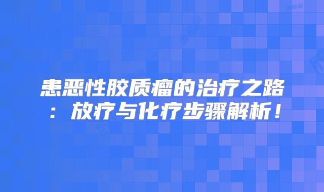 患恶性胶质瘤的治疗之路：放疗与化疗步骤解析！
