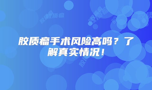 胶质瘤手术风险高吗？了解真实情况！