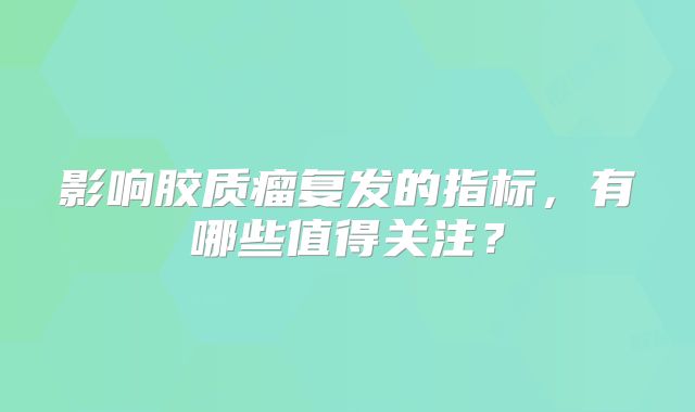 影响胶质瘤复发的指标，有哪些值得关注？