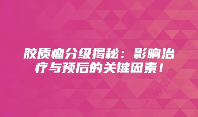 胶质瘤分级揭秘：影响治疗与预后的关键因素！