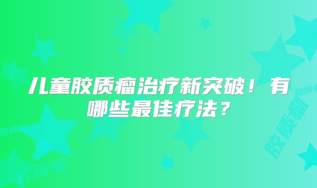 儿童胶质瘤治疗新突破！有哪些最佳疗法？