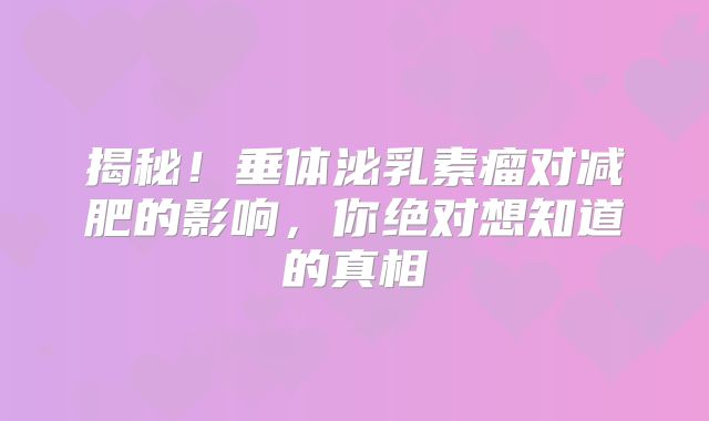 揭秘！垂体泌乳素瘤对减肥的影响，你绝对想知道的真相