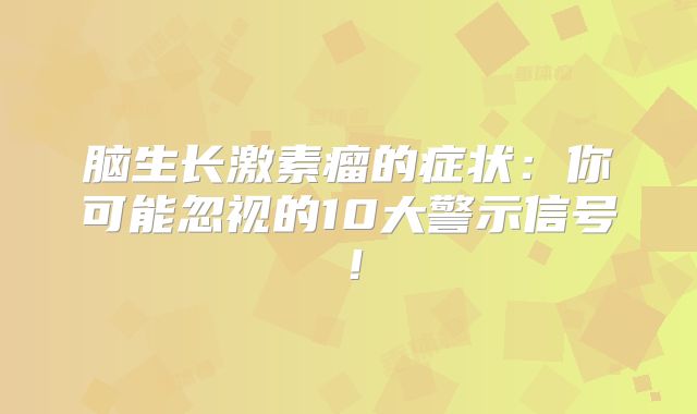 脑生长激素瘤的症状：你可能忽视的10大警示信号！