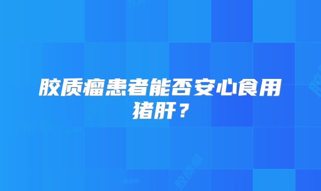 胶质瘤患者能否安心食用猪肝？