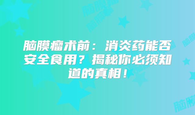 脑膜瘤术前：消炎药能否安全食用？揭秘你必须知道的真相！