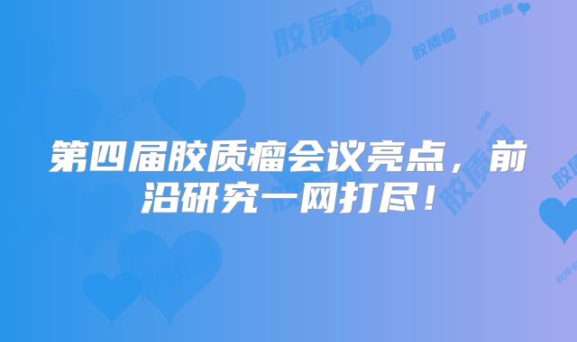 第四届胶质瘤会议亮点，前沿研究一网打尽！
