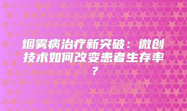 烟雾病治疗新突破：微创技术如何改变患者生存率？