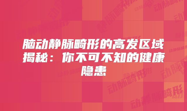 脑动静脉畸形的高发区域揭秘：你不可不知的健康隐患
