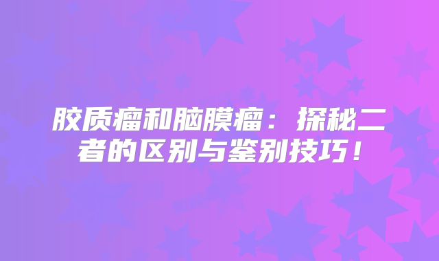 胶质瘤和脑膜瘤：探秘二者的区别与鉴别技巧！